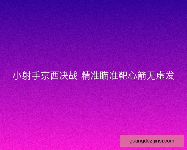 小射手京西决战 精准瞄准靶心箭无虚发 小射手京西决战 精准瞄准靶心箭无虚发