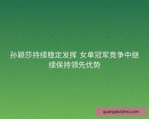 孙颖莎持续稳定发挥 女单冠军竞争中继续保持领先优势