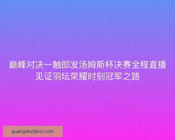 巅峰对决一触即发汤姆斯杯决赛全程直播见证羽坛荣耀时刻冠军之路 巅峰对决一触即发汤姆斯杯决赛全程直播见证羽坛荣耀时刻冠军之路