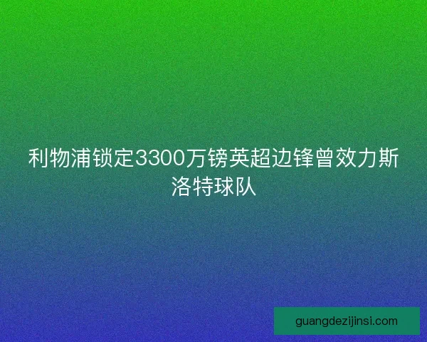 利物浦锁定3300万镑英超边锋曾效力斯洛特球队