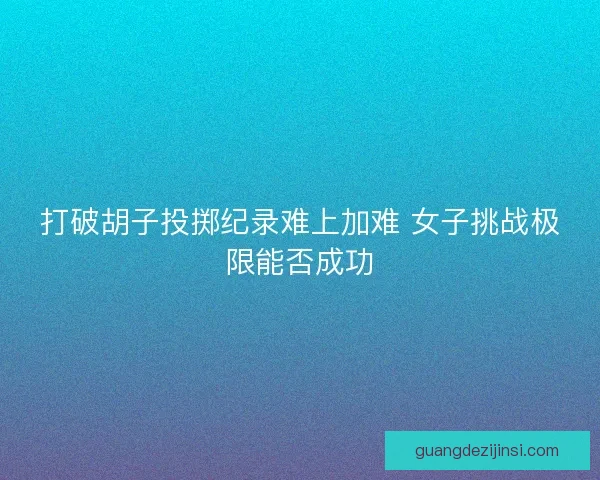 打破胡子投掷纪录难上加难 女子挑战极限能否成功